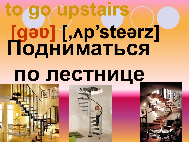 to go upstairs  [gəʋ] [‚ʌp’steərz]  Подниматься по лестнице